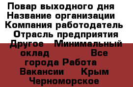 Повар выходного дня › Название организации ­ Компания-работодатель › Отрасль предприятия ­ Другое › Минимальный оклад ­ 10 000 - Все города Работа » Вакансии   . Крым,Черноморское
